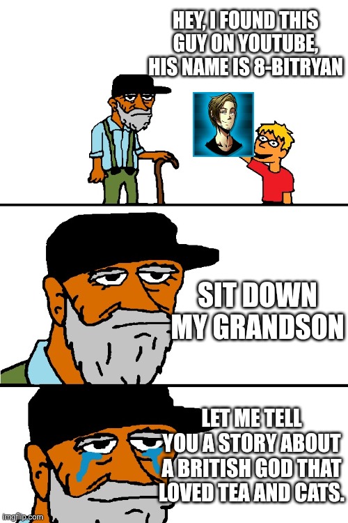 Love from germany! :) | HEY, I FOUND THIS GUY ON YOUTUBE, HIS NAME IS 8-BITRYAN; SIT DOWN MY GRANDSON; LET ME TELL YOU A STORY ABOUT A BRITISH GOD THAT LOVED TEA AND CATS. | image tagged in let me tell you a story blank | made w/ Imgflip meme maker