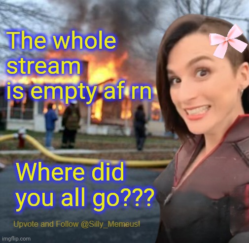 Hello? | The whole stream is empty af rn; Where did you all go??? | image tagged in disaster girl memeus edition template | made w/ Imgflip meme maker