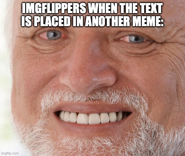 Hide the Pain Harold | IMGFLIPPERS WHEN THE TEXT IS PLACED IN ANOTHER MEME: | image tagged in hide the pain harold | made w/ Imgflip meme maker