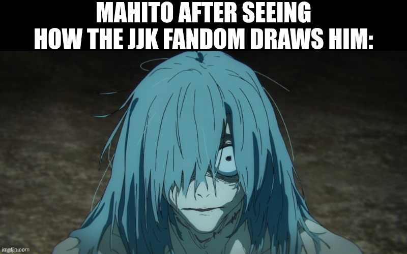 HOOOOOOOOOO BOY WAS IT CURSED | MAHITO AFTER SEEING HOW THE JJK FANDOM DRAWS HIM: | image tagged in jjk,memes,jujutsu kaisen,fandoms | made w/ Imgflip meme maker