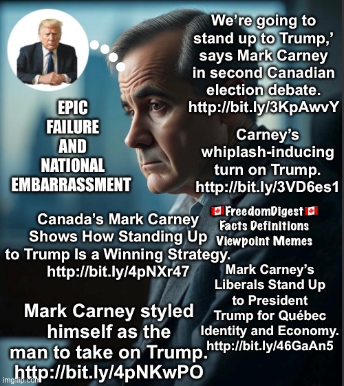 Carney: National Embarrassment | We’re going to stand up to Trump,’ says Mark Carney in second Canadian election debate.
http://bit.ly/3KpAwvY; EPIC
FAILURE
AND
NATIONAL
EMBARRASSMENT; Carney’s whiplash-inducing turn on Trump.
http://bit.ly/3VD6es1; 🇨🇦FreedomDigest🇨🇦
Facts Definitions Viewpoint Memes; Canada’s Mark Carney Shows How Standing Up to Trump Is a Winning Strategy.
http://bit.ly/4pNXr47; Mark Carney’s Liberals Stand Up to President Trump for Québec Identity and Economy.
http://bit.ly/46GaAn5; Mark Carney styled himself as the man to take on Trump.
http://bit.ly/4pNKwPO | made w/ Imgflip meme maker
