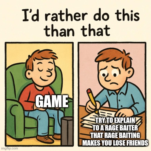 I'd rather do this than that | GAME; TRY TO EXPLAIN TO A RAGE BAITER THAT RAGE BAITING MAKES YOU LOSE FRIENDS | image tagged in i'd rather do this than that | made w/ Imgflip meme maker
