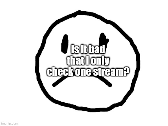 Blank White Template | Is it bad that I only check one stream? | image tagged in frowny face | made w/ Imgflip meme maker