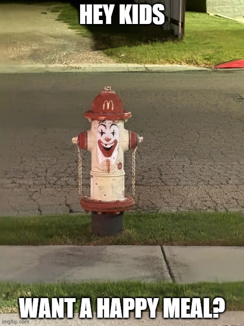 Creepy Hydrant | HEY KIDS; WANT A HAPPY MEAL? | image tagged in cursed image | made w/ Imgflip meme maker