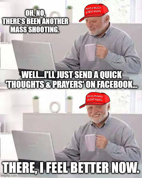 maga when seeing yet another mass shooting | OH, NO, THERE'S BEEN ANOTHER MASS SHOOTING. WELL...I'LL JUST SEND A QUICK 'THOUGHTS & PRAYERS' ON FACEBOOK... THERE, I FEEL BETTER NOW. | image tagged in memes,hide the pain harold | made w/ Imgflip meme maker