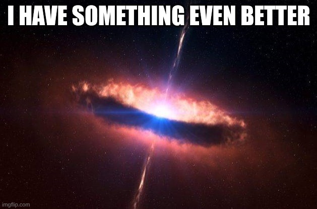 quasar galaxy black hole accretion disk stars french kiss | I HAVE SOMETHING EVEN BETTER | image tagged in quasar galaxy black hole accretion disk stars french kiss | made w/ Imgflip meme maker