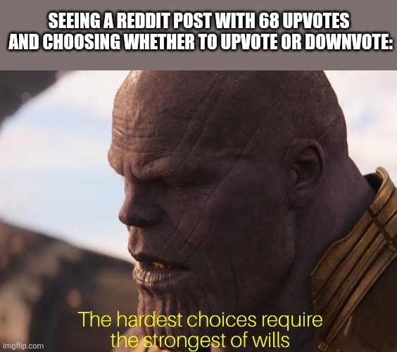 hardest choice thanos | SEEING A REDDIT POST WITH 68 UPVOTES 
AND CHOOSING WHETHER TO UPVOTE OR DOWNVOTE: | image tagged in hardest choice thanos | made w/ Imgflip meme maker