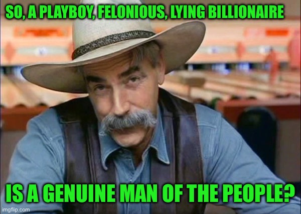 Sam Elliott special kind of stupid | SO, A PLAYBOY, FELONIOUS, LYING BILLIONAIRE; IS A GENUINE MAN OF THE PEOPLE? | image tagged in sam elliott special kind of stupid | made w/ Imgflip meme maker