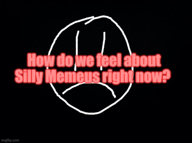 frowny face | How do we feel about Silly Memeus right now? | image tagged in frowny face | made w/ Imgflip meme maker