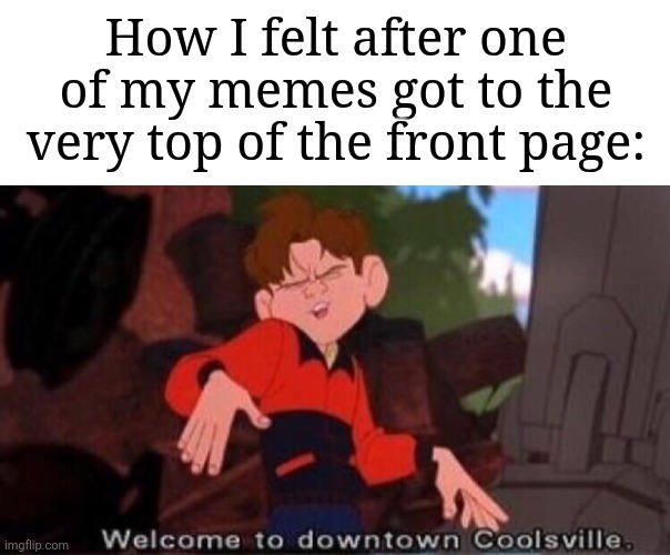 I should actually feel proud about anyone who upvotes my memes | How I felt after one of my memes got to the very top of the front page: | image tagged in welcome to downtown coolsville,memes,funny,front page | made w/ Imgflip meme maker