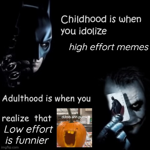 Yuh | high effort memes; Low effort is funnier | image tagged in childhood is when you idolize | made w/ Imgflip meme maker