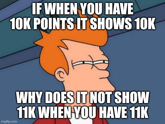 why does it do this | IF WHEN YOU HAVE 10K POINTS IT SHOWS 10K; WHY DOES IT NOT SHOW 11K WHEN YOU HAVE 11K | image tagged in memes,futurama fry | made w/ Imgflip meme maker