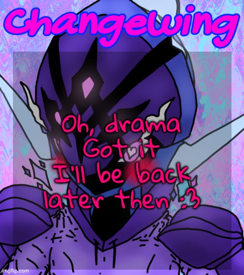 Changewing gayshit template the idk how many atp | Oh, drama
Got it
I’ll be back later then :3 | image tagged in changewing gayshit template the idk how many atp | made w/ Imgflip meme maker