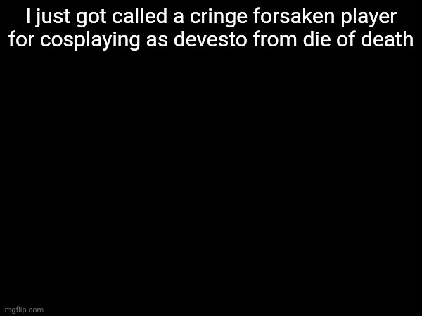 I just got called a cringe forsaken player for cosplaying as devesto from die of death | made w/ Imgflip meme maker