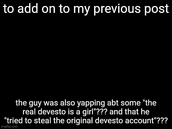 to add on to my previous post; the guy was also yapping abt some "the real devesto is a girl"??? and that he "tried to steal the original devesto account"??? | made w/ Imgflip meme maker