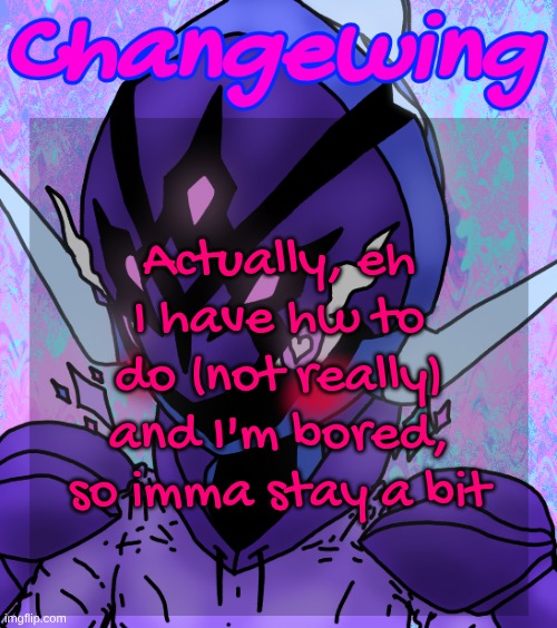 Changewing gayshit template the idk how many atp | Actually, eh I have hw to do (not really) and I'm bored, so imma stay a bit | image tagged in changewing gayshit template the idk how many atp | made w/ Imgflip meme maker