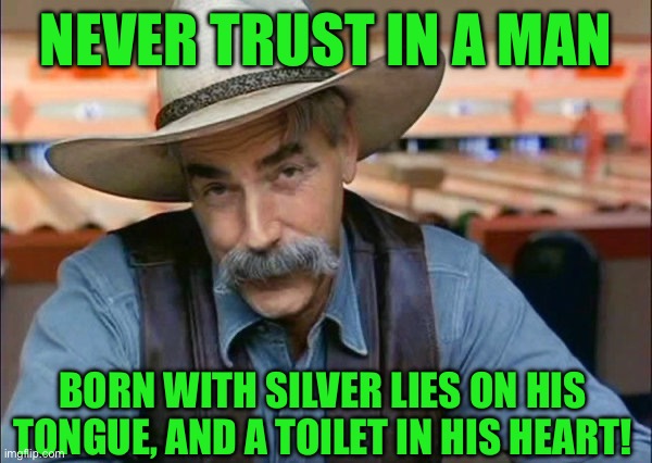 Sam Elliott special kind of stupid | NEVER TRUST IN A MAN; BORN WITH SILVER LIES ON HIS TONGUE, AND A TOILET IN HIS HEART! | image tagged in sam elliott special kind of stupid | made w/ Imgflip meme maker