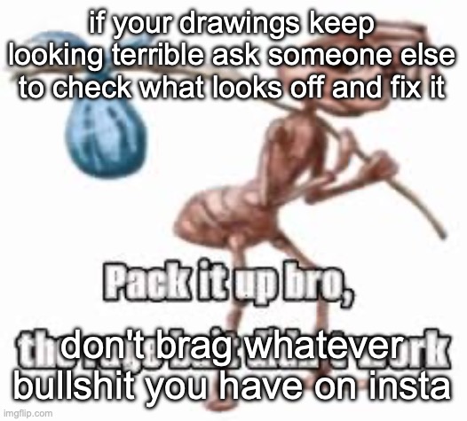 pack it up bro | if your drawings keep looking terrible ask someone else to check what looks off and fix it; don't brag whatever bullshit you have on insta | image tagged in pack it up bro | made w/ Imgflip meme maker