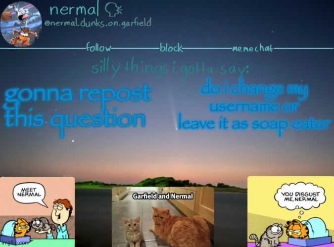 nermal :speak: | gonna repost this question; do i change my username or leave it as soap eater | image tagged in nermal speak | made w/ Imgflip meme maker