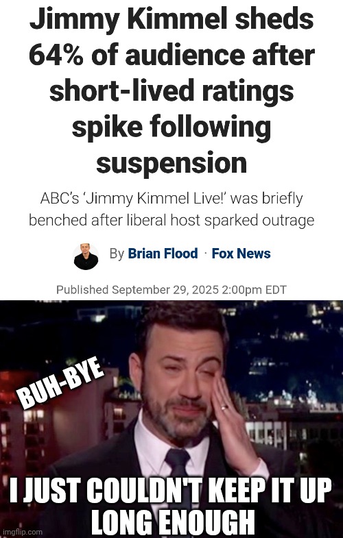 Short Lived | BUH-BYE; I JUST COULDN'T KEEP IT UP
 LONG ENOUGH | image tagged in jimmy kimmel cries,leftists,liberals,democrats,abc,disney | made w/ Imgflip meme maker