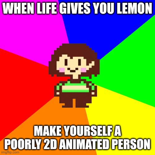 WHEN LIFE GIVES YOU LEMON MAKE YOURSELF A POORLY 2D ANIMATED PERSON | image tagged in bad advice chara | made w/ Imgflip meme maker