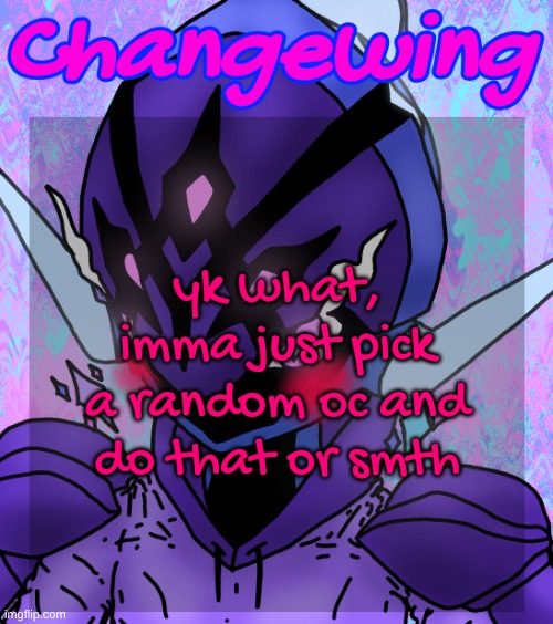 probably gonna shower rq first tho | yk what, imma just pick a random oc and do that or smth | image tagged in changewing gayshit template the idk how many atp | made w/ Imgflip meme maker