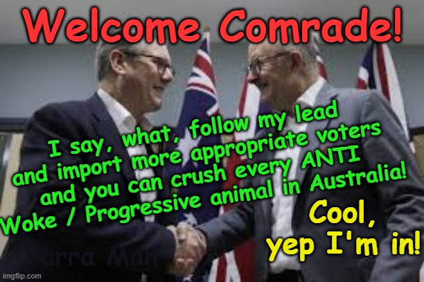 Ayatollah 2 Tier Kier Stalin Bin Starmer and Albozo, when the Far Left comrades join forces! | Welcome Comrade! I say, what, follow my lead and import more appropriate voters and you can crush every ANTI Woke / Progressive animal in Australia! Cool, yep I'm in! Yarra Man | image tagged in self gratification by proxy,virtue signaling woke,divide and conquer,muslims aboriginals,united islamic kingdom,australia | made w/ Imgflip meme maker