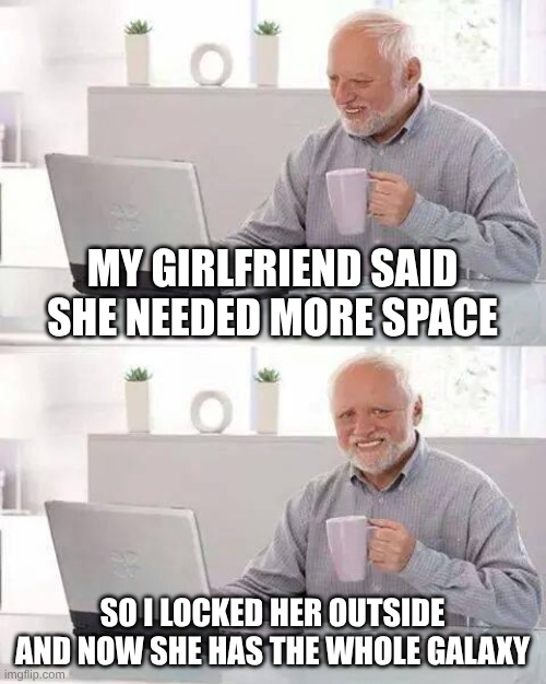 Hide the Pain Harold Meme | MY GIRLFRIEND SAID SHE NEEDED MORE SPACE; SO I LOCKED HER OUTSIDE AND NOW SHE HAS THE WHOLE GALAXY | image tagged in memes,hide the pain harold | made w/ Imgflip meme maker