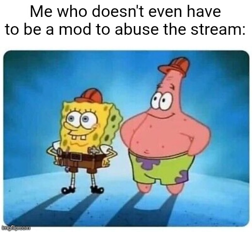 Spongebob and Patrick are good builders | Me who doesn't even have to be a mod to abuse the stream: | image tagged in spongebob and patrick are good builders | made w/ Imgflip meme maker