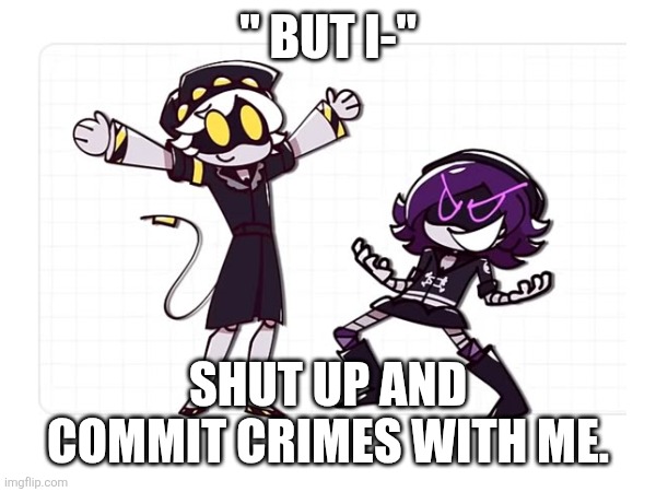 Letsss gooo | " BUT I-"; SHUT UP AND COMMIT CRIMES WITH ME. | image tagged in memes | made w/ Imgflip meme maker