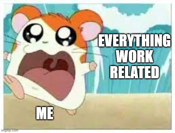 Hamtaro | EVERYTHING WORK RELATED; ME | image tagged in hamtaro | made w/ Imgflip meme maker