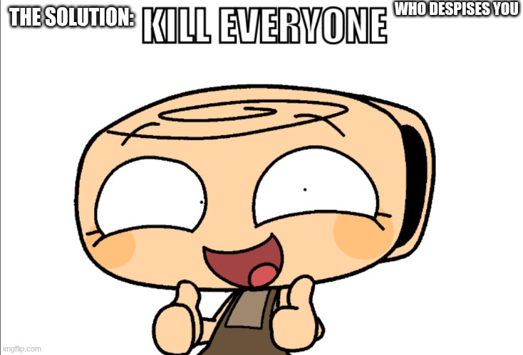Kill Everyone | THE SOLUTION: WHO DESPISES YOU | image tagged in kill everyone | made w/ Imgflip meme maker
