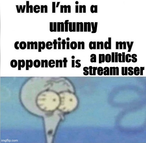 I can't think of a title | unfunny; a politics stream user | image tagged in whe i'm in a competition and my opponent is,politics | made w/ Imgflip meme maker