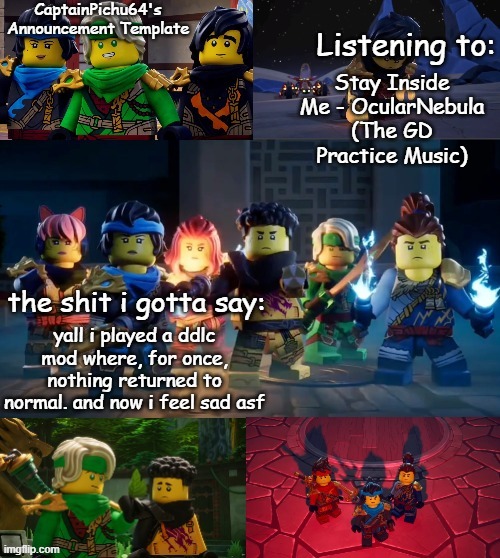 CaptainPichu64 announcement template | Stay Inside Me - OcularNebula (The GD Practice Music); yall i played a ddlc mod where, for once, nothing returned to normal. and now i feel sad asf | image tagged in captainpichu64 announcement template | made w/ Imgflip meme maker