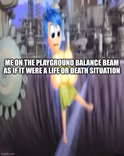 I love the movie inside out | ME ON THE PLAYGROUND BALANCE BEAM AS IF IT WERE A LIFE OR DEATH SITUATION | image tagged in movie | made w/ Imgflip meme maker