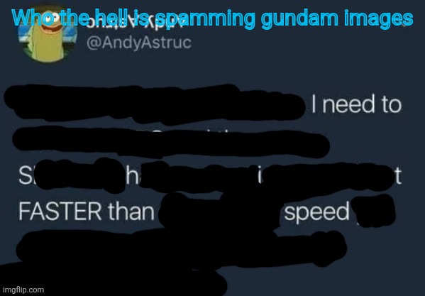 I need to Shit FASTER than speed. | Who the hell is spamming gundam images | image tagged in i need to shit faster than speed | made w/ Imgflip meme maker