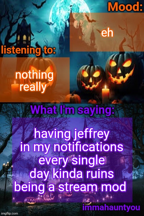 eh; nothing really; having jeffrey in my notifications every single day kinda ruins being a stream mod | image tagged in immahauntyou announcement temp | made w/ Imgflip meme maker
