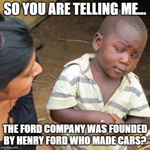 Henry Ford made his own cars in 1903 | SO YOU ARE TELLING ME... THE FORD COMPANY WAS FOUNDED BY HENRY FORD WHO MADE CARS? | image tagged in memes,third world skeptical kid,funny | made w/ Imgflip meme maker