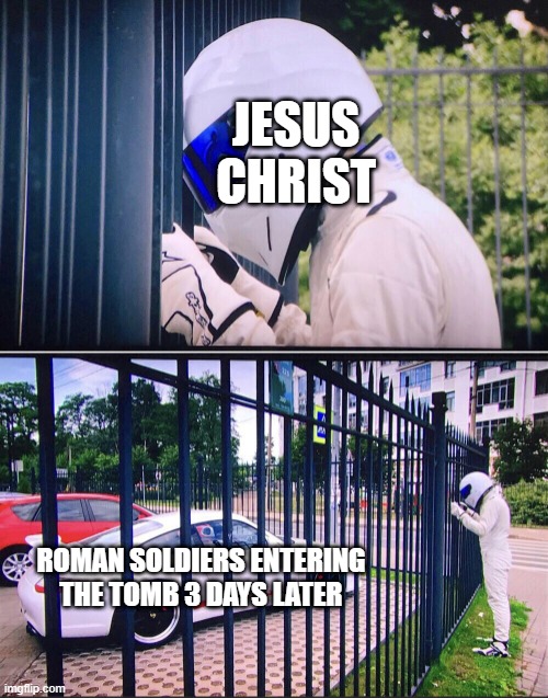 Roman soldiers entering Jesus Christ's tomb | JESUS CHRIST; ROMAN SOLDIERS ENTERING THE TOMB 3 DAYS LATER | image tagged in stig,memes,funny | made w/ Imgflip meme maker