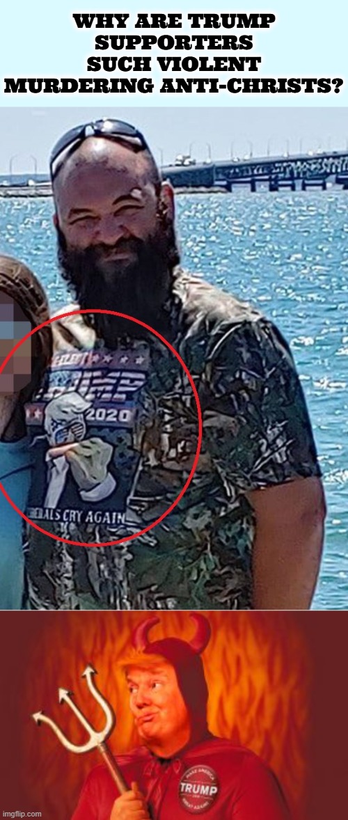 WHY ARE TRUMP SUPPORTERS? | WHY ARE TRUMP SUPPORTERS SUCH VIOLENT MURDERING ANTI-CHRISTS? | image tagged in trump,murder,church,the church of jesus christ of latter-day saints,thomas jacob sanford,maga | made w/ Imgflip meme maker
