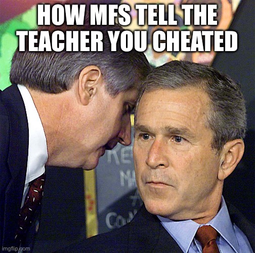 Bush Learning About 9/11 | HOW MFS TELL THE TEACHER YOU CHEATED | image tagged in bush learning about 9/11 | made w/ Imgflip meme maker