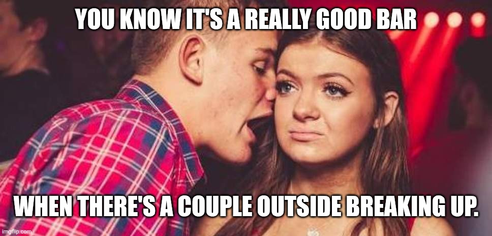Dive bars are my weakness | YOU KNOW IT'S A REALLY GOOD BAR; WHEN THERE'S A COUPLE OUTSIDE BREAKING UP. | image tagged in drunk guy talking girl,breakup,break up,dive bar,couple arguing | made w/ Imgflip meme maker