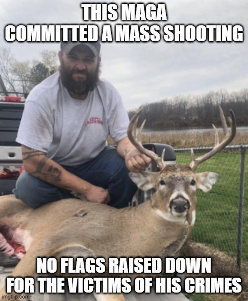 THIS MAGA COMMITTED A MASS SHOOTING; NO FLAGS RAISED DOWN FOR THE VICTIMS OF HIS CRIMES | made w/ Imgflip meme maker