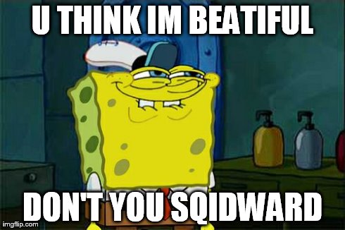 Don't You Squidward | U THINK IM BEATIFUL DON'T YOU SQIDWARD | image tagged in memes,dont you squidward | made w/ Imgflip meme maker