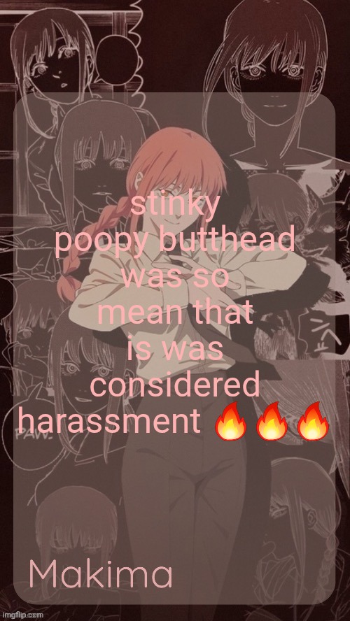 Millie's Makima announcement template (thanks @.Misa.) | stinky poopy butthead was so mean that is was considered harassment 🔥🔥🔥 | image tagged in millie's makima announcement template thanks misa | made w/ Imgflip meme maker