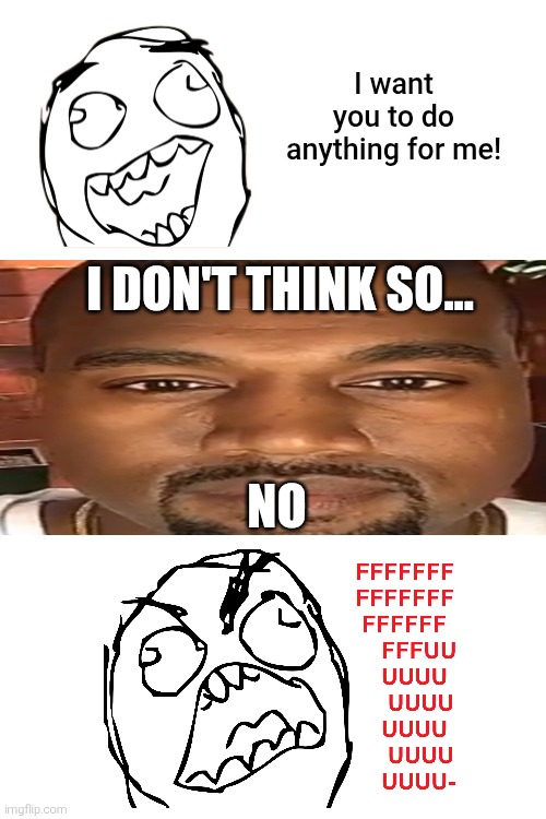 Instead of whining or bawling, what if they get mad for being said no? | I want you to do anything for me! I DON'T THINK SO... NO | image tagged in kanye west,rage comics,rage face,deviantart,angry,memes | made w/ Imgflip meme maker