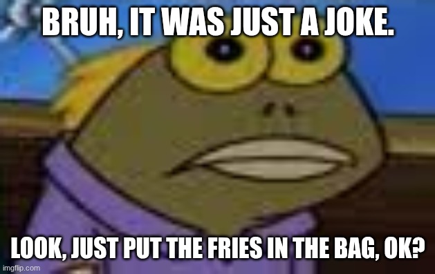 Tom Blank Stare | BRUH, IT WAS JUST A JOKE. LOOK, JUST PUT THE FRIES IN THE BAG, OK? | image tagged in tom blank stare | made w/ Imgflip meme maker