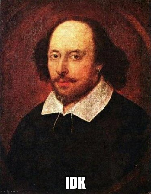 IDK | image tagged in shakespeare | made w/ Imgflip meme maker