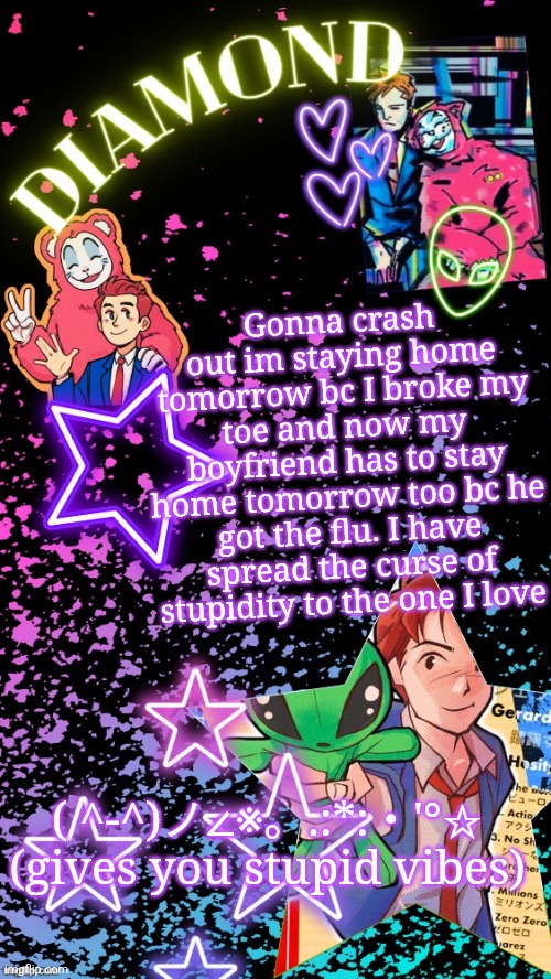 Diamond's Hesitant Alien temp ! ! (TYSM DISCO!!!) | Gonna crash out im staying home tomorrow bc I broke my toe and now my boyfriend has to stay home tomorrow too bc he got the flu. I have spread the curse of stupidity to the one I love; ( ^-^)ノ∠※。.:*:・'°☆ (gives you stupid vibes) | image tagged in diamond's hesitant alien temp tysm disco | made w/ Imgflip meme maker