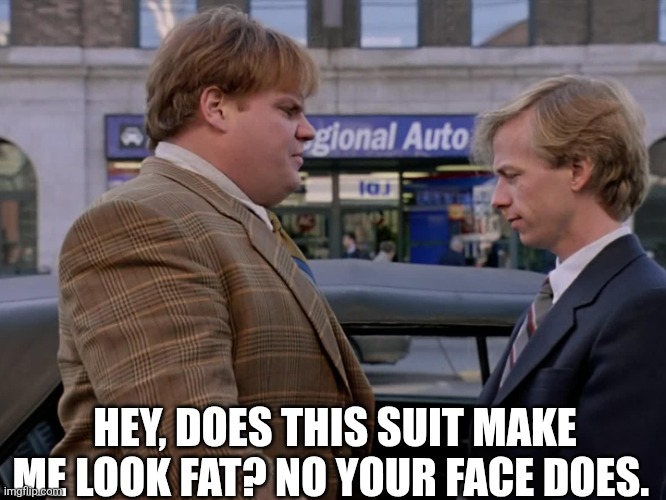 Hey, Does This Suit Make Me Look Fat? | HEY, DOES THIS SUIT MAKE ME LOOK FAT? NO YOUR FACE DOES. | image tagged in chrisjoines1 | made w/ Imgflip meme maker
